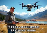 云南中甸无人机驾驶证哪里考？重庆老司机带你飞遍香格里拉！